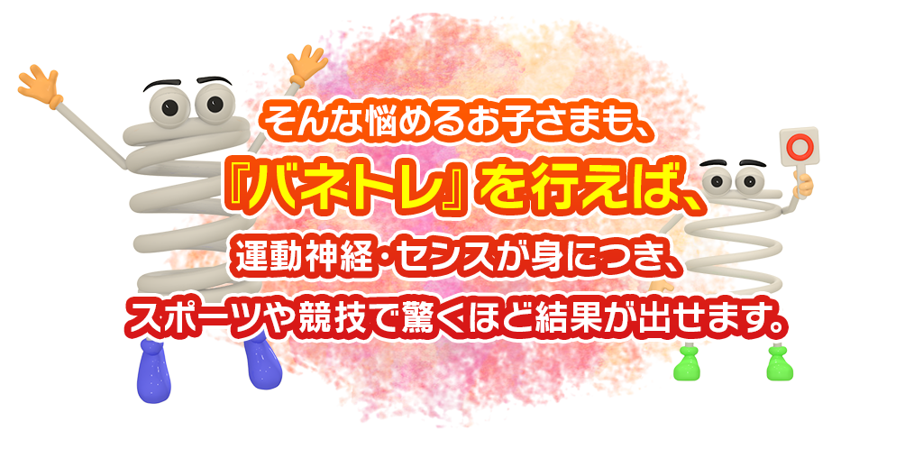 そんな悩めるお子さまも、『バネトレ』を行えば、運動神経・センスが身につき、スポーツや競技で驚くほど結果が出せます。